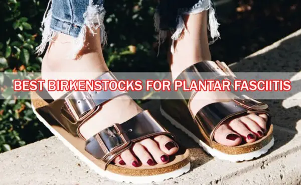 8 Best Birkenstocks For Plantar Fasciitis | Chooze Shoes